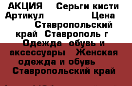   АКЦИЯ!!! Серьги-кисти	 Артикул: kist_2727	 › Цена ­ 300 - Ставропольский край, Ставрополь г. Одежда, обувь и аксессуары » Женская одежда и обувь   . Ставропольский край